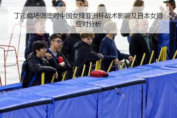 丁霞临场调度对中国女排亚洲杯战术影响及日本女排应对分析