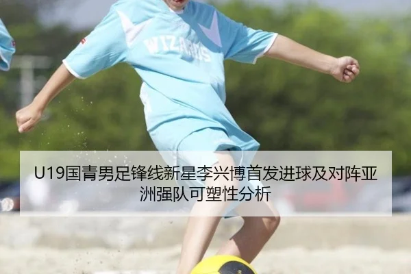 U19国青男足锋线新星李兴博首发进球及对阵亚洲强队可塑性分析