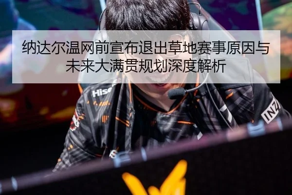 纳达尔温网前宣布退出草地赛事原因与未来大满贯规划深度解析