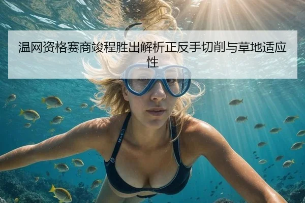 温网资格赛商竣程胜出解析正反手切削与草地适应性