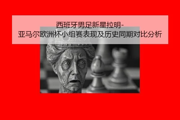 西班牙男足新星拉明-亚马尔欧洲杯小组赛表现及历史同期对比分析