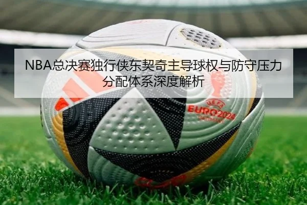NBA总决赛独行侠东契奇主导球权与防守压力分配体系深度解析