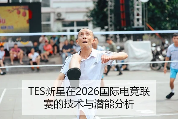 TES新星在2026国际电竞联赛的技术与潜能分析